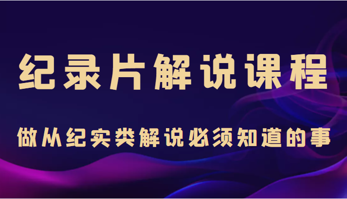 纪录片解说课程,做从纪实类解说必须知道的事(价值499元)-最全资源库