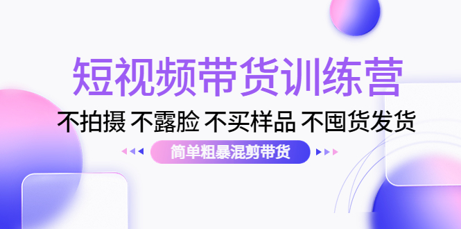 短视频带货训练营：不拍摄 不露脸 不买样品 不囤货发货 简单粗暴混剪带货（第三期）-最全资源库