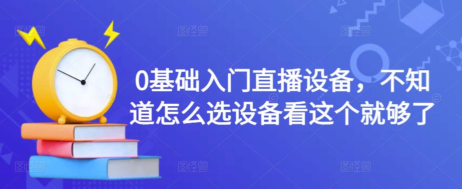 0基础入门直播设备，不知道怎么选设备看这个就够了-最全资源库