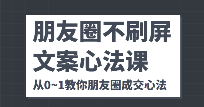 朋友圈不刷屏文案心法课 人人都要懂的商业逻辑 从0~1教你朋友圈成交心法-最全资源库