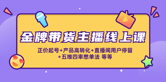 金牌带货主播线上课:正价起号+产品高转化+直播间用户停留+五维四率憋单法-最全资源库