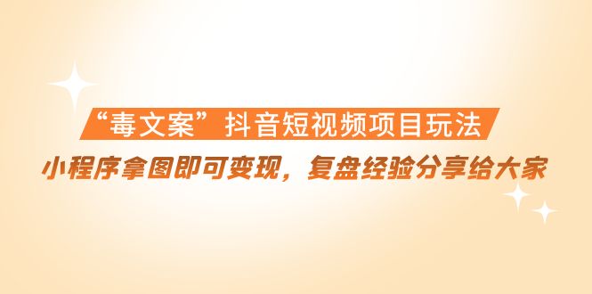 “毒文案”抖音短视频项目玩法,小程序拿图即可变现,复盘经验分享给大家-最全资源库