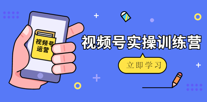 微信视频号实操训练营:视频号起号运营纯干货玩法!-最全资源库