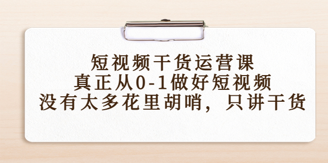 短视频干货运营课，真正从0-1做好短视频，没有太多花里胡哨，只讲干货-最全资源库