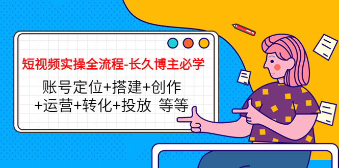 短视频实操全流程-长久博主必学：账号定位+搭建+创作+运营+转化+投放 等等-最全资源库