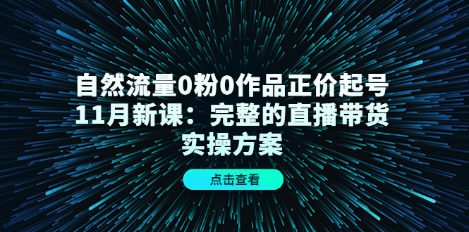 自然流量0粉0作品正价起号11月新课：完整的直播带货实操方案-最全资源库