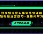 2022短视频运营实操训练营课程,提升短视频运营技巧+直播间带货技巧-最全资源库