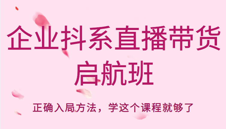 企业抖系直播带货启航班,正确入局方法,学这个课程就够了-最全资源库