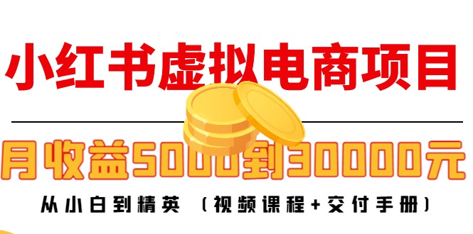 小红书虚拟电商项目:从小白到精英 月收益5000到30000 (视频课程+交付手册)-最全资源库