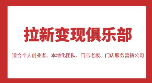 拉新变现俱乐部,适合个人创业者、本地化团队、门店老板、门店服务营销公司-最全资源库