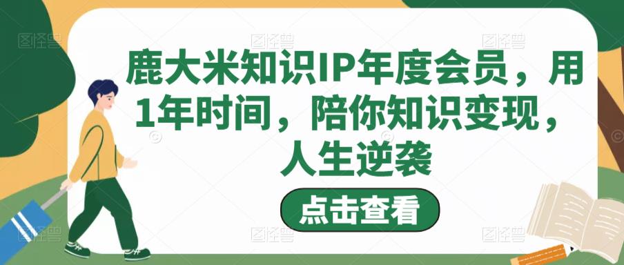 鹿大米知识IP年度会员,用1年时间,陪你知识变现,人生逆袭-最全资源库