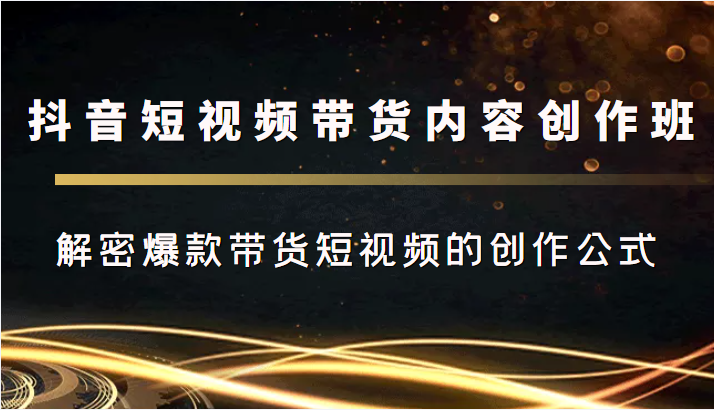 抖音短视频带货内容创作班,解密爆款带货短视频的创作公式-最全资源库