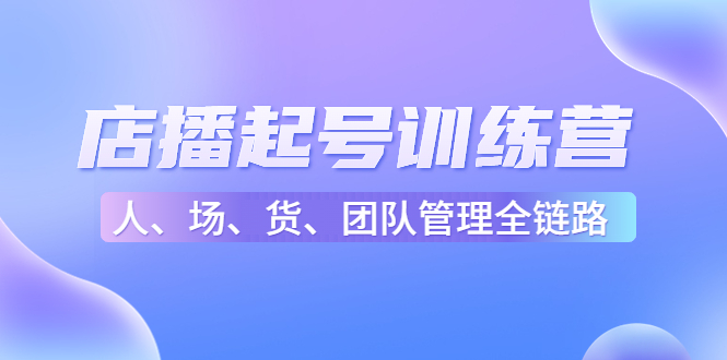 店播起号训练营:帮助更多直播新人快速开启和度过起号阶段(16节)-最全资源库