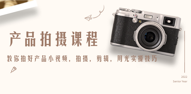 产品拍摄课程,教你拍好产品小视频,拍摄,剪辑,用光实操技巧-最全资源库