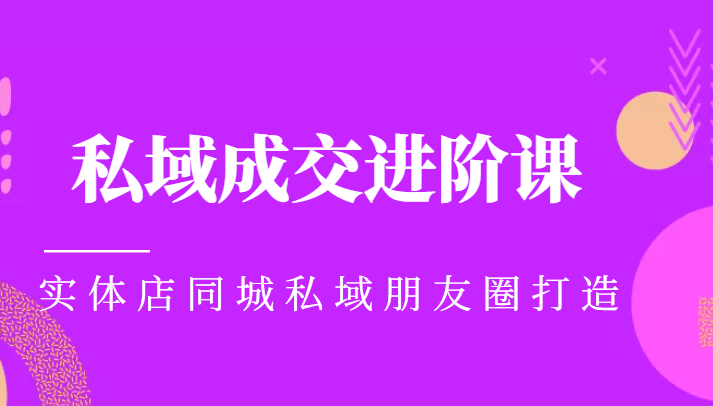 实体同城获客必学私域成交进阶课，实体店同城私域朋友圈打造-最全资源库