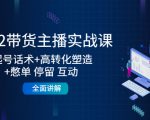 2022带货主播实战课:起号话术+高转化塑造+憋单 停留 互动 全面讲解-最全资源库