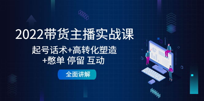 2022带货主播实战课:起号话术+高转化塑造+憋单 停留 互动 全面讲解-最全资源库