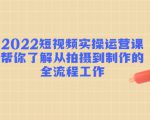 2022短视频实操运营课：帮你了解从拍摄到制作的全流程工作-最全资源库