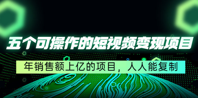 五个可操作的短视频变现项目：年销售额上亿的项目，人人能复制-最全资源库
