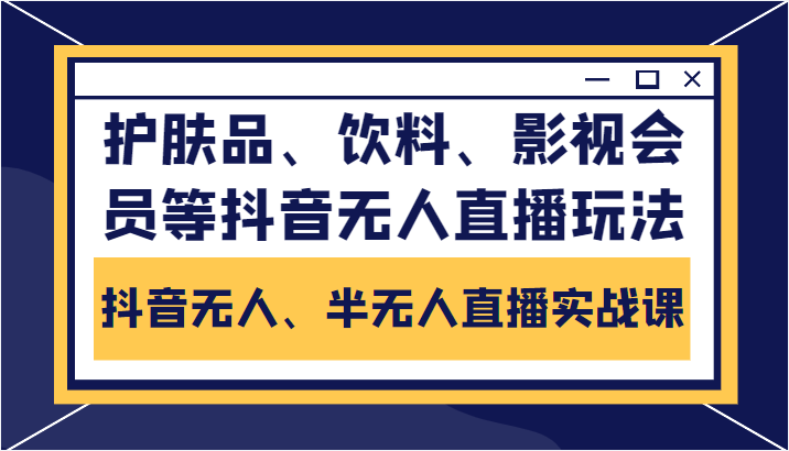 抖音无人、半无人直播实战课,护肤品、饮料、影视会员等抖音无人直播玩法-最全资源库