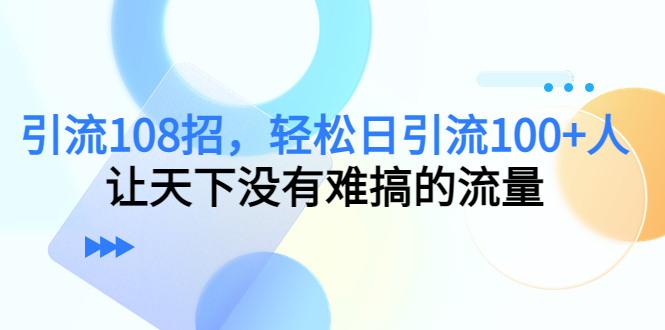 引流108招，轻松日引流100+人，让天下没有难搞的流量-最全资源库