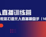无人直播训练营：手把手教您打造无人直播操盘手（16节课时）-最全资源库