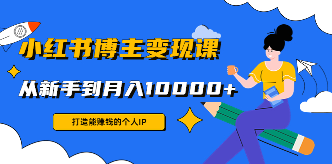 小红书博主变现课:打造能赚钱的个人IP,从新手到月入10000+(9节课)-最全资源库