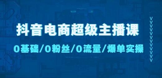 抖音电商超级主播课：0基础、0粉丝、0流量、爆单实操！-最全资源库