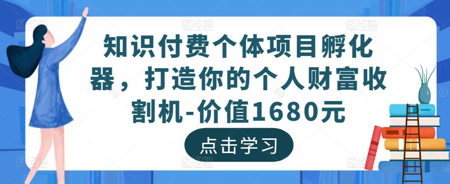 知识付费个体项目孵化器,打造你的个人财富收割机-价值1680元-最全资源库