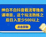 绅白不白抖音截流零撸卖课项目,这个玩法熟练之后日入至少500以上-最全资源库