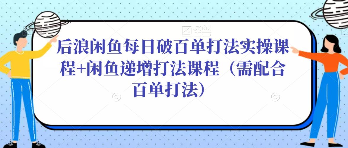 后浪闲鱼每日破百单打法实操课程+闲鱼递增打法课程(需配合百单打法)-最全资源库