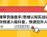 直播带货操盘手/思维认知实战课：带你快速入局抖音，快速拉升人气！-最全资源库