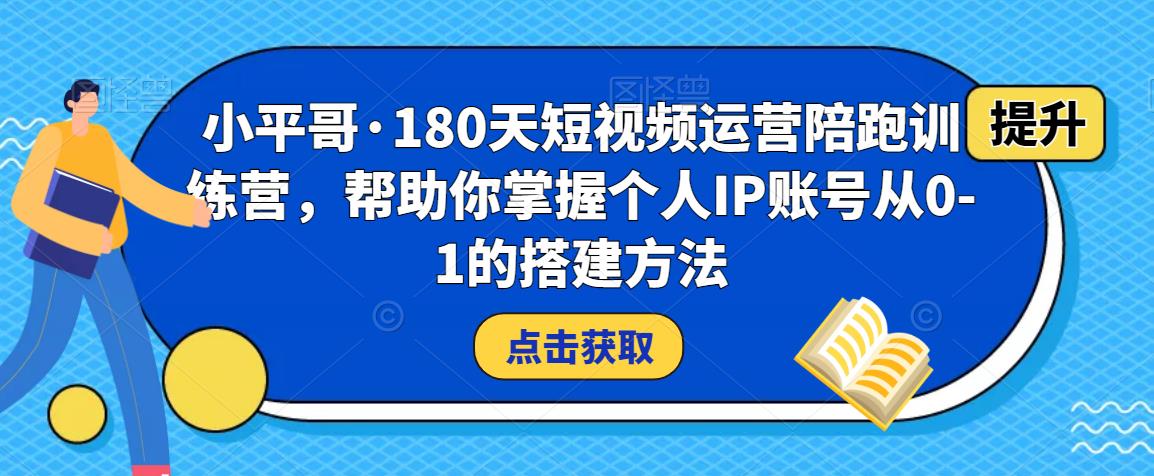 小平哥·180天短视频运营陪跑训练营,帮助你掌握个人IP账号从0-1的搭建方法-最全资源库