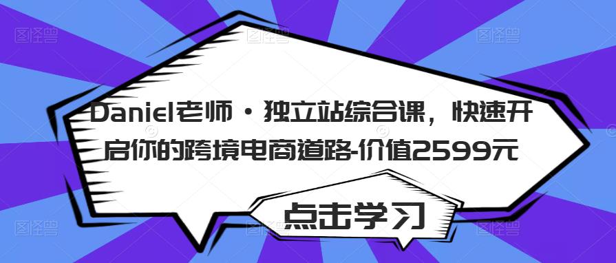 Daniel老师·独立站综合课,快速开启你的跨境电商道路-价值2599元-最全资源库