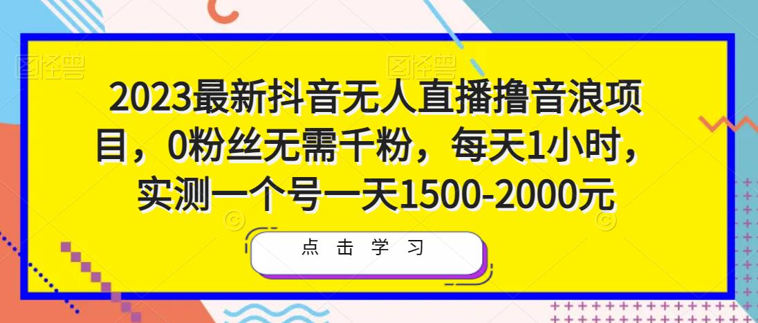 2023最新抖音无人直播撸音浪项目，0粉丝无需千粉，每天1小时，实测一个号一天1500-2000元-最全资源库