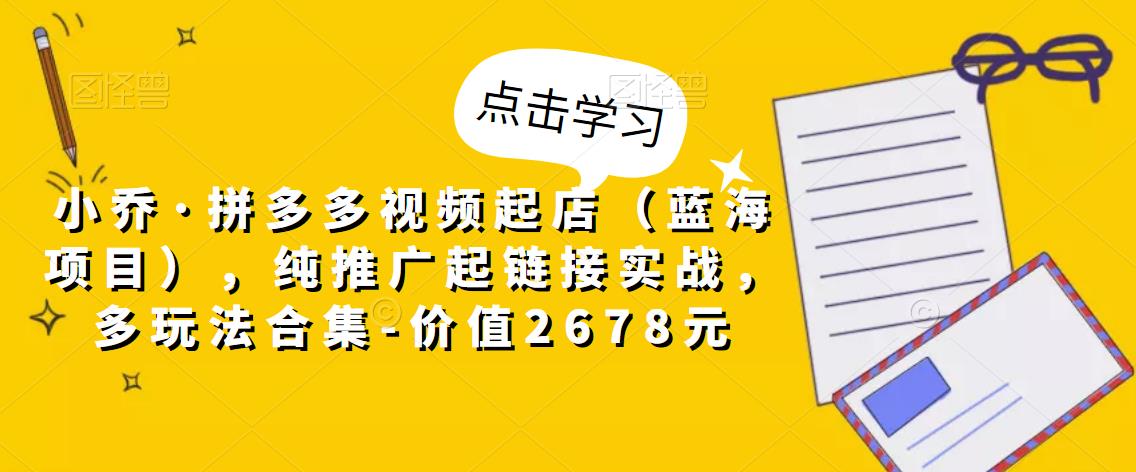 小乔·拼多多视频起店（蓝海项目），纯推广起链接实战，多玩法合集-价值2678元-最全资源库