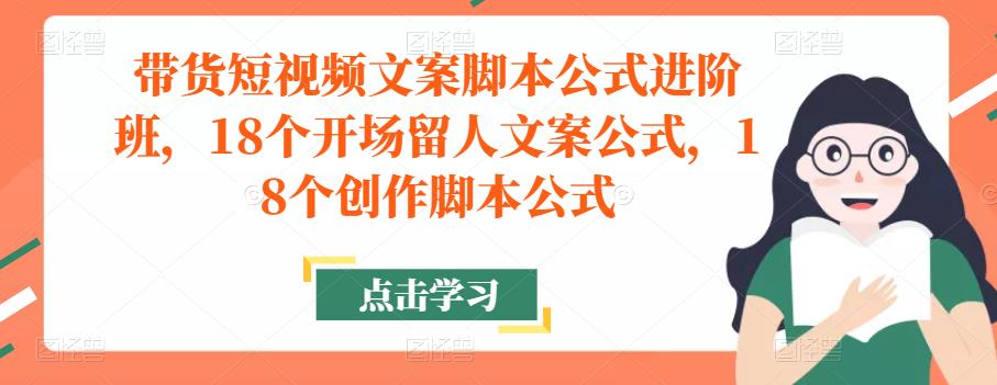 带货短视频文案脚本公式进阶班，18个开场留人文案公式，18个创作脚本公式-最全资源库