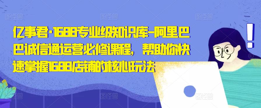 亿事君·1688专业级知识库-阿里巴巴诚信通运营必修课程，帮助你快速掌握1688店铺的核心玩法-最全资源库