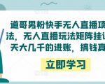 道哥男粉快手无人直播项目玩法，无人直播玩法矩阵挂课，一天大几千的进账，搞钱真快！-最全资源库