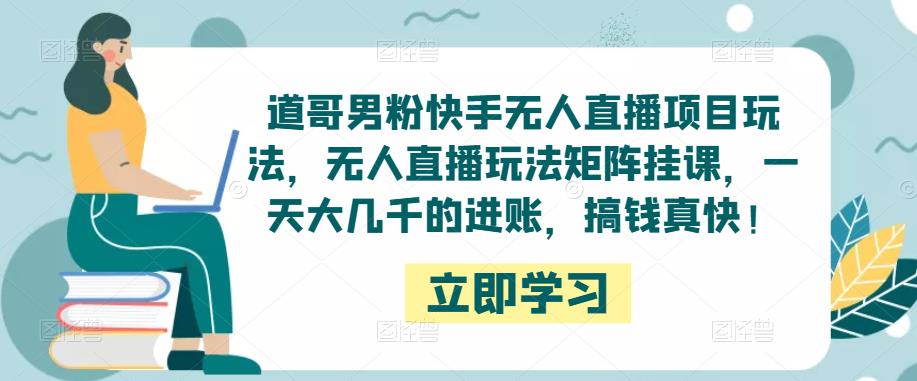 道哥男粉快手无人直播项目玩法，无人直播玩法矩阵挂课，一天大几千的进账，搞钱真快！-最全资源库