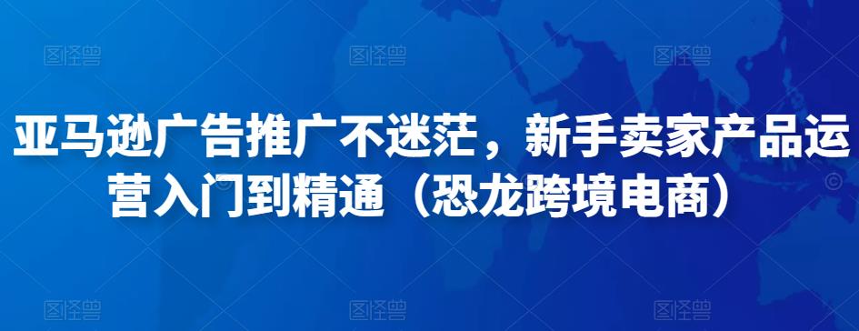 亚马逊广告推广不迷茫,新手卖家产品运营入门到精通(恐龙跨境电商)-最全资源库