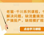 老猫·千川系列课程，千川投放解决问题，缺流量搞流量，缺投产搞投产，缺规模扩规模-最全资源库