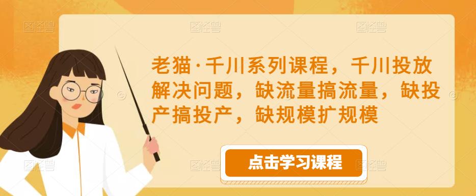 老猫·千川系列课程,千川投放解决问题,缺流量搞流量,缺投产搞投产,缺规模扩规模-最全资源库