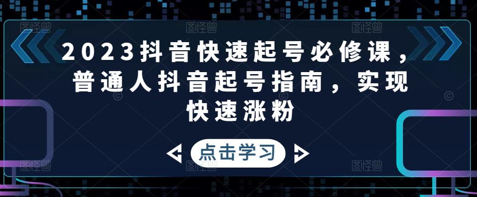 2023抖音快速起号必修课,普通人抖音起号指南,实现快速涨粉-最全资源库