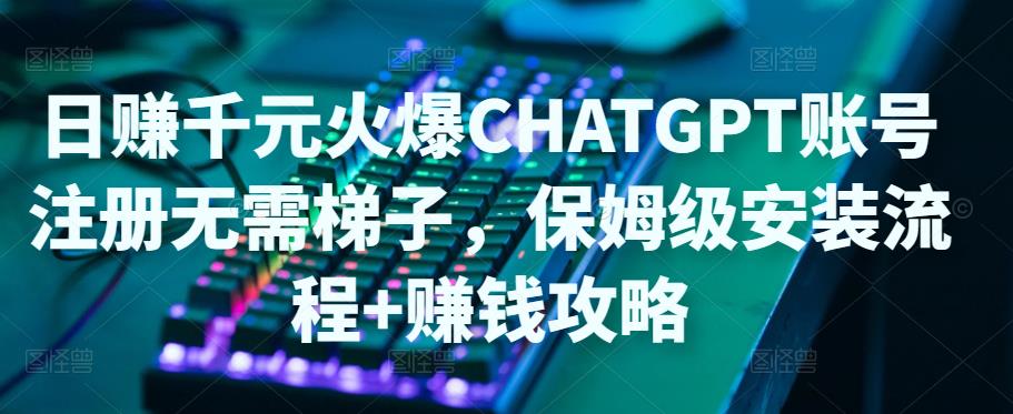 日赚千元火爆ChatGPT账号注册无需ti子，保姆级安装流程+赚钱攻略-最全资源库