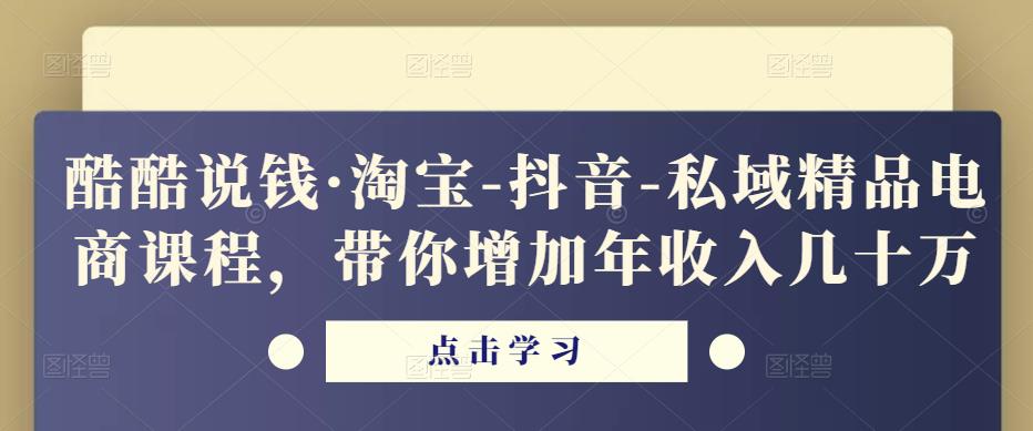 酷酷说钱·淘宝-抖音-私域精品‬电商课程，带你增加年收入几十万-最全资源库