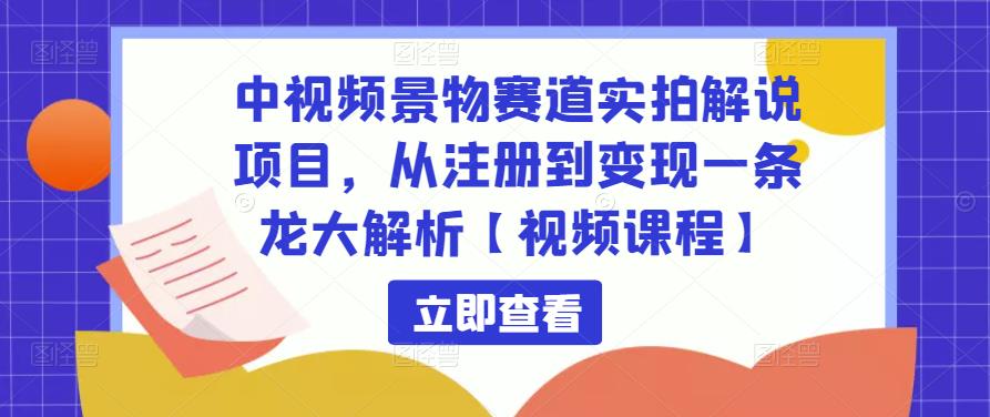 中视频景物赛道实拍解说项目，从注册到变现一条龙大解析【视频课程】-最全资源库