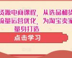 淘宝无货源电商课程，从选品和货源，到流量运营优化，为淘宝卖家量身打造-最全资源库