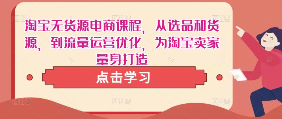淘宝无货源电商课程，从选品和货源，到流量运营优化，为淘宝卖家量身打造-最全资源库