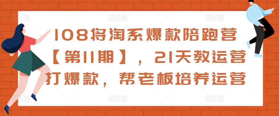 108将淘系爆款陪跑营【第11期】，21天教运营打爆款，帮老板培养运营-最全资源库